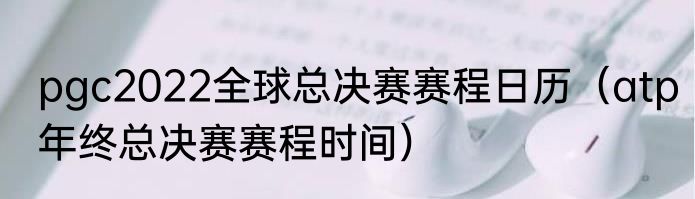pgc2022全球总决赛赛程日历（atp年终总决赛赛程时间）