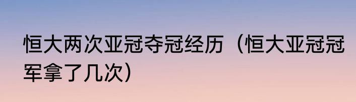 恒大两次亚冠夺冠经历（恒大亚冠冠军拿了几次）