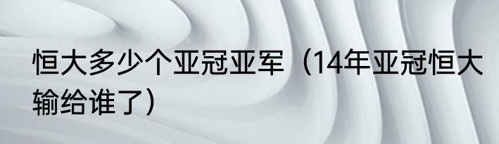 恒大多少个亚冠亚军（14年亚冠恒大输给谁了）