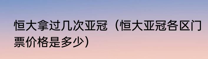 恒大拿过几次亚冠（恒大亚冠各区门票价格是多少）