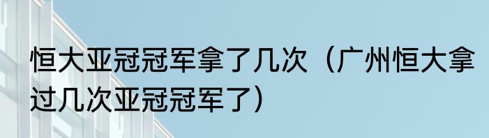 恒大亚冠冠军拿了几次（广州恒大拿过几次亚冠冠军了）