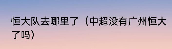 恒大队去哪里了（中超没有广州恒大了吗）