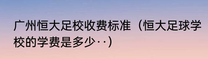 广州恒大足校收费标准（恒大足球学校的学费是多少··）
