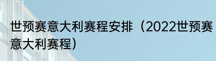 世预赛意大利赛程安排（2022世预赛意大利赛程）