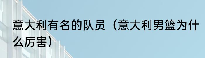 意大利有名的队员（意大利男篮为什么厉害）