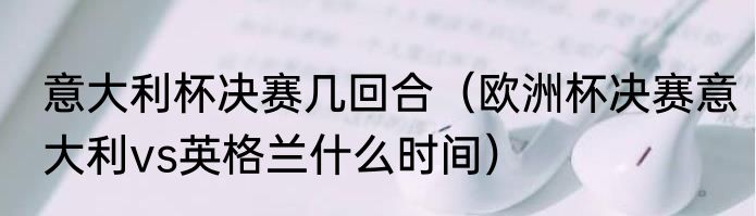 意大利杯决赛几回合（欧洲杯决赛意大利vs英格兰什么时间）