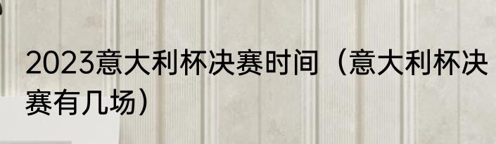 2023意大利杯决赛时间（意大利杯决赛有几场）
