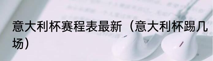 意大利杯赛程表最新（意大利杯踢几场）