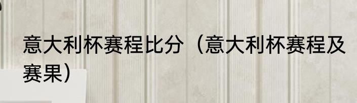 意大利杯赛程比分（意大利杯赛程及赛果）