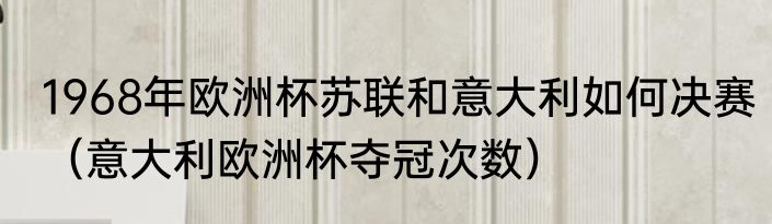 1968年欧洲杯苏联和意大利如何决赛（意大利欧洲杯夺冠次数）