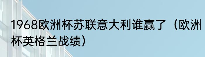 1968欧洲杯苏联意大利谁赢了（欧洲杯英格兰战绩）