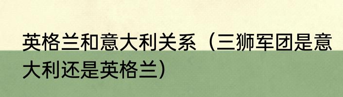 英格兰和意大利关系（三狮军团是意大利还是英格兰）