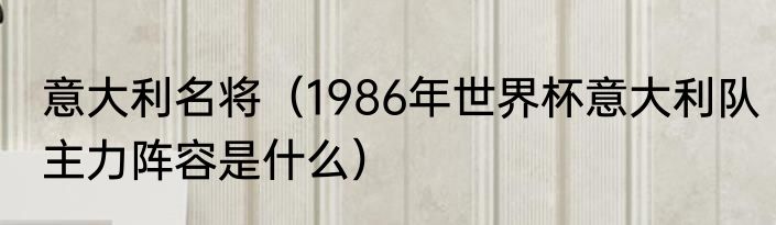 意大利名将（1986年世界杯意大利队主力阵容是什么）