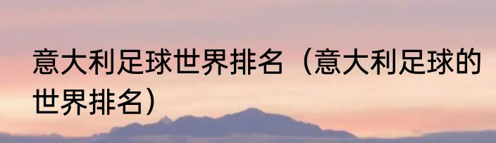 意大利足球世界排名（意大利足球的世界排名）