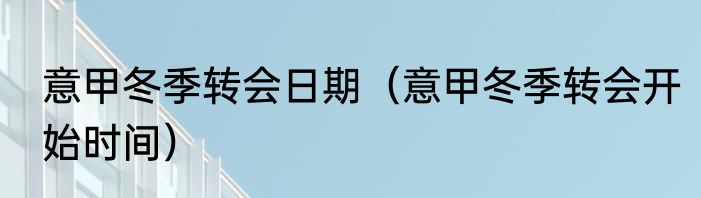 意甲冬季转会日期（意甲冬季转会开始时间）