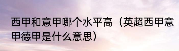 西甲和意甲哪个水平高（英超西甲意甲德甲是什么意思）
