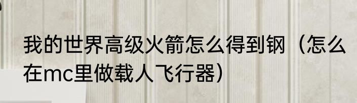 我的世界高级火箭怎么得到钢（怎么在mc里做载人飞行器）
