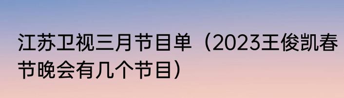 江苏卫视三月节目单（2023王俊凯春节晚会有几个节目）