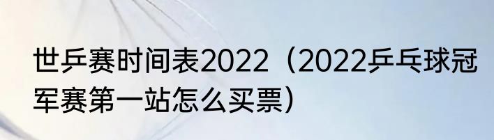 世乒赛时间表2022（2022乒乓球冠军赛第一站怎么买票）