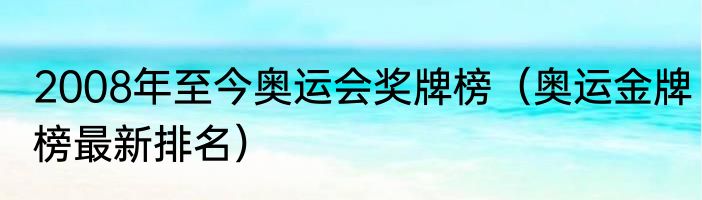2008年至今奥运会奖牌榜（奥运金牌榜最新排名）