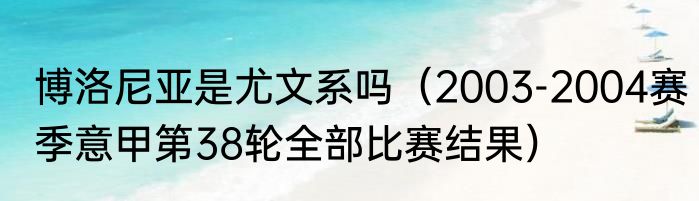 博洛尼亚是尤文系吗（2003-2004赛季意甲第38轮全部比赛结果）