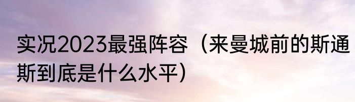 实况2023最强阵容（来曼城前的斯通斯到底是什么水平）