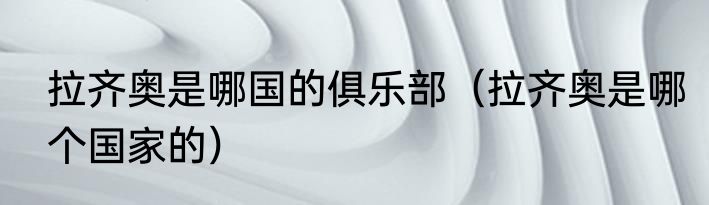 拉齐奥是哪国的俱乐部（拉齐奥是哪个国家的）