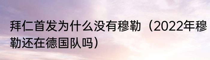 拜仁首发为什么没有穆勒（2022年穆勒还在德国队吗）