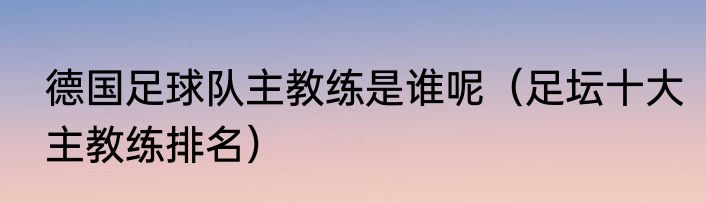 德国足球队主教练是谁呢（足坛十大主教练排名）