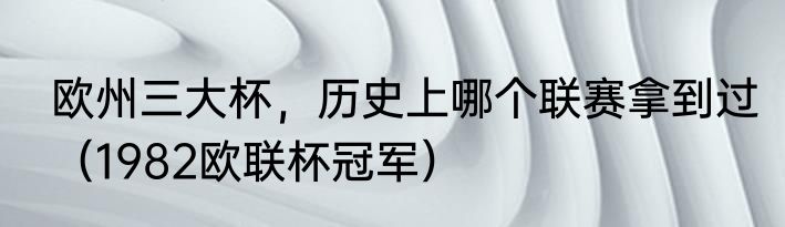 欧州三大杯，历史上哪个联赛拿到过（1982欧联杯冠军）