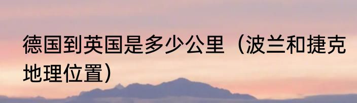 德国到英国是多少公里（波兰和捷克地理位置）