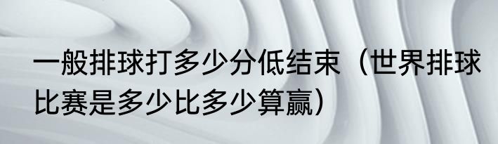 一般排球打多少分低结束（世界排球比赛是多少比多少算赢）