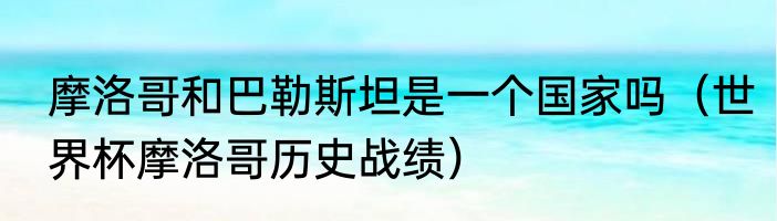 摩洛哥和巴勒斯坦是一个国家吗（世界杯摩洛哥历史战绩）