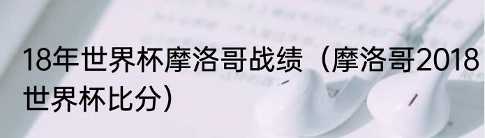 18年世界杯摩洛哥战绩（摩洛哥2018世界杯比分）