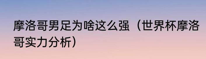 摩洛哥男足为啥这么强（世界杯摩洛哥实力分析）