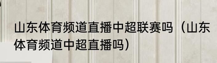 山东体育频道直播中超联赛吗（山东体育频道中超直播吗）