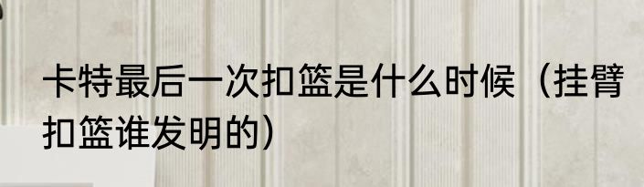 卡特最后一次扣篮是什么时候（挂臂扣篮谁发明的）