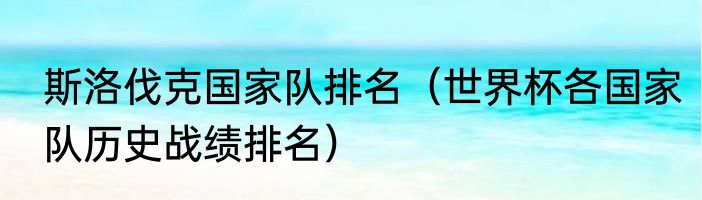 斯洛伐克国家队排名（世界杯各国家队历史战绩排名）