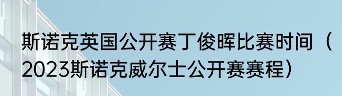 斯诺克英国公开赛丁俊晖比赛时间（2023斯诺克威尔士公开赛赛程）