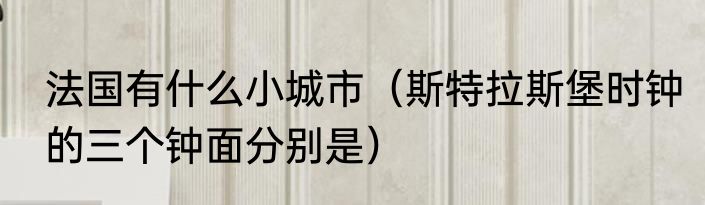 法国有什么小城市（斯特拉斯堡时钟的三个钟面分别是）