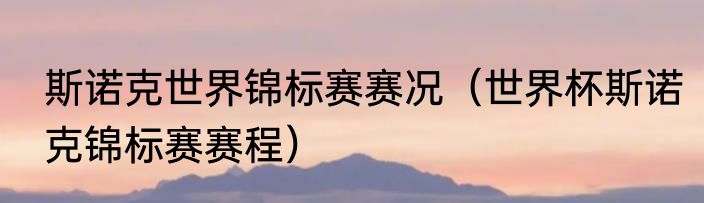 斯诺克世界锦标赛赛况（世界杯斯诺克锦标赛赛程）