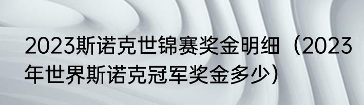 2023斯诺克世锦赛奖金明细（2023年世界斯诺克冠军奖金多少）