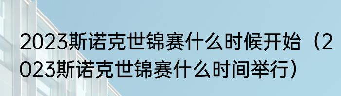 2023斯诺克世锦赛什么时候开始（2023斯诺克世锦赛什么时间举行）