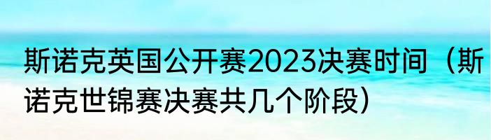 斯诺克英国公开赛2023决赛时间（斯诺克世锦赛决赛共几个阶段）