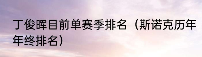 丁俊晖目前单赛季排名（斯诺克历年年终排名）