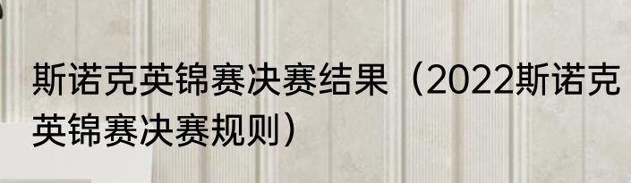 斯诺克英锦赛决赛结果（2022斯诺克英锦赛决赛规则）