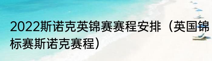 2022斯诺克英锦赛赛程安排（英国锦标赛斯诺克赛程）