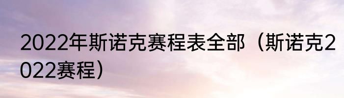 2022年斯诺克赛程表全部（斯诺克2022赛程）