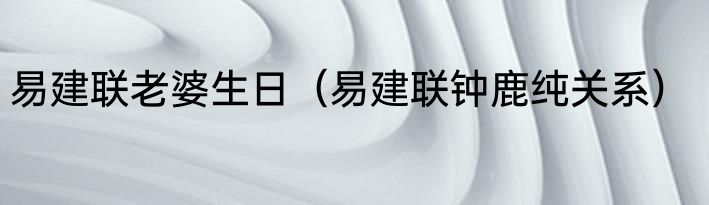 易建联老婆生日（易建联钟鹿纯关系）