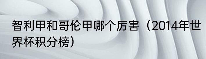 智利甲和哥伦甲哪个厉害（2014年世界杯积分榜）